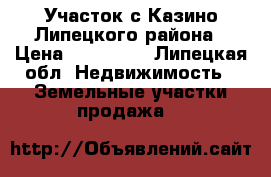 Участок с.Казино Липецкого района › Цена ­ 120 000 - Липецкая обл. Недвижимость » Земельные участки продажа   